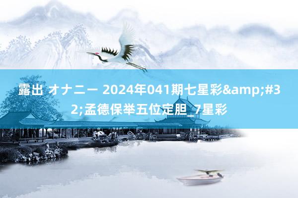 露出 オナニー 2024年041期七星彩&#32;孟德保举五位定胆_7星彩