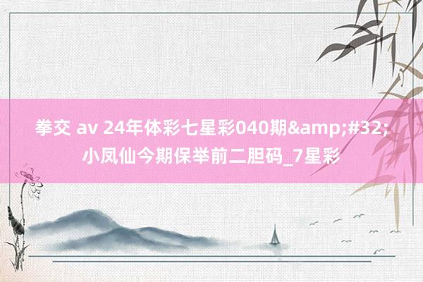 拳交 av 24年体彩七星彩040期&#32;小凤仙今期保举前二胆码_7星彩