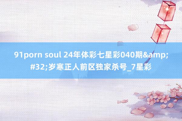 91porn soul 24年体彩七星彩040期&#32;岁寒正人前区独家杀号_7星彩