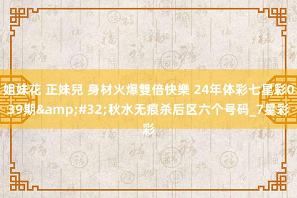 姐妹花 正妹兒 身材火爆雙倍快樂 24年体彩七星彩039期&#32;秋水无痕杀后区六个号码_7星彩