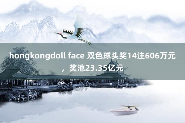 hongkongdoll face 双色球头奖14注606万元，奖池23.35亿元