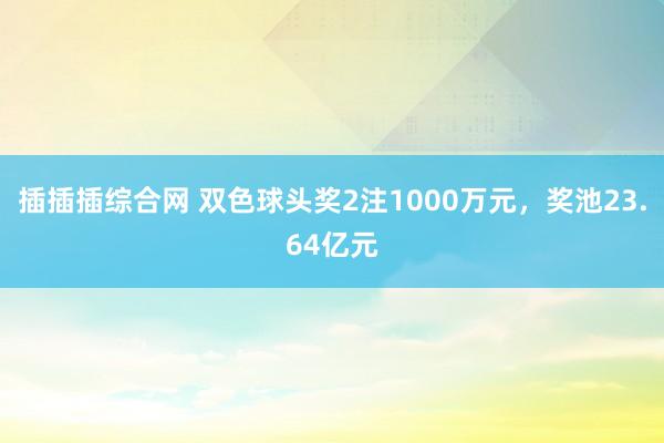 插插插综合网 双色球头奖2注1000万元，奖池23.64亿元