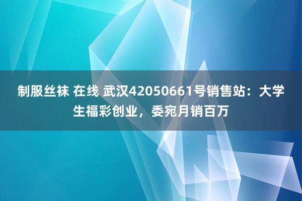 制服丝袜 在线 武汉42050661号销售站：大学生福彩创业，委宛月销百万