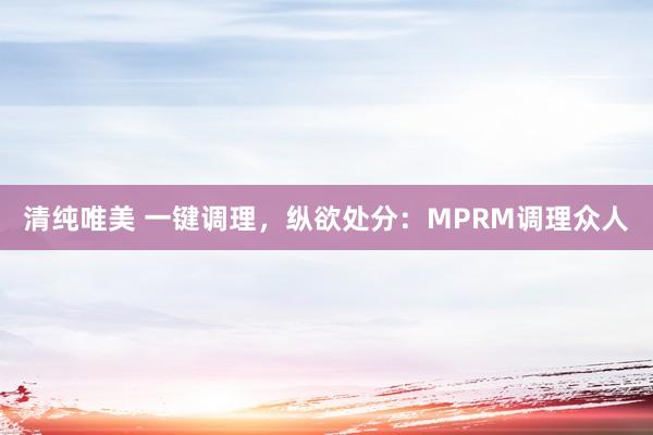 清纯唯美 一键调理，纵欲处分：MPRM调理众人