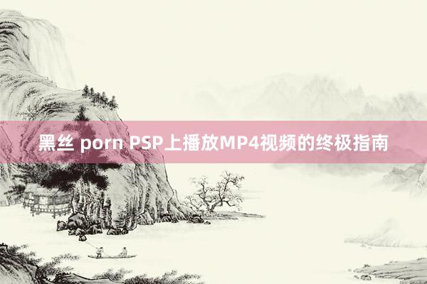 黑丝 porn PSP上播放MP4视频的终极指南