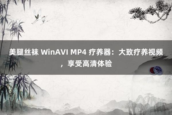 美腿丝袜 WinAVI MP4 疗养器：大致疗养视频，享受高清体验