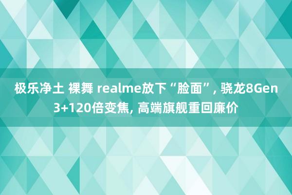 极乐净土 裸舞 realme放下“脸面”， 骁龙8Gen3+120倍变焦， 高端旗舰重回廉价