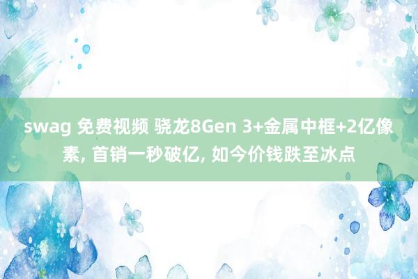 swag 免费视频 骁龙8Gen 3+金属中框+2亿像素， 首销一秒破亿， 如今价钱跌至冰点