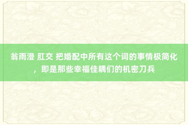 翁雨澄 肛交 把婚配中所有这个词的事情极简化，即是那些幸福佳耦们的机密刀兵