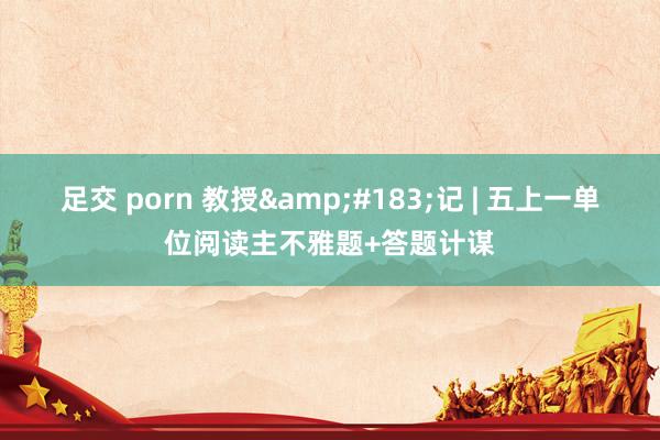 足交 porn 教授&#183;记 | 五上一单位阅读主不雅题+答题计谋