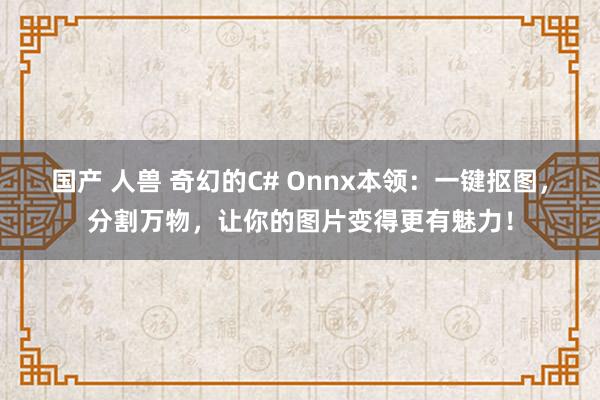 国产 人兽 奇幻的C# Onnx本领：一键抠图，分割万物，让你的图片变得更有魅力！