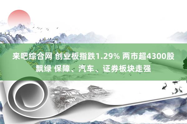 来吧综合网 创业板指跌1.29% 两市超4300股飘绿 保障、汽车、证券板块走强