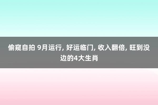 偷窥自拍 9月运行， 好运临门， 收入翻倍， 旺到没边的4大生肖