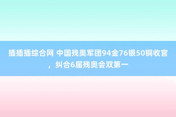 插插插综合网 中国残奥军团94金76银50铜收官，纠合6届残奥会双第一