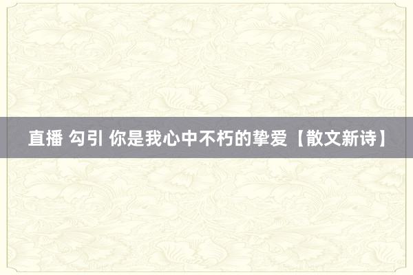 直播 勾引 你是我心中不朽的挚爱【散文新诗】