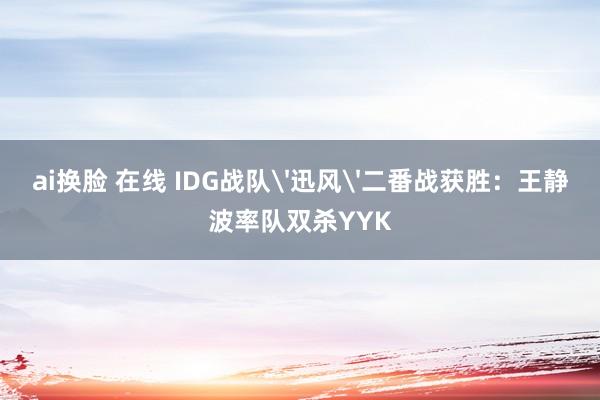 ai换脸 在线 IDG战队'迅风'二番战获胜：王静波率队双杀YYK