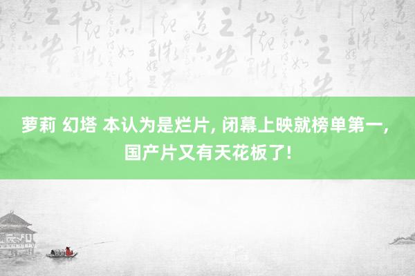 萝莉 幻塔 本认为是烂片， 闭幕上映就榜单第一， 国产片又有天花板了!