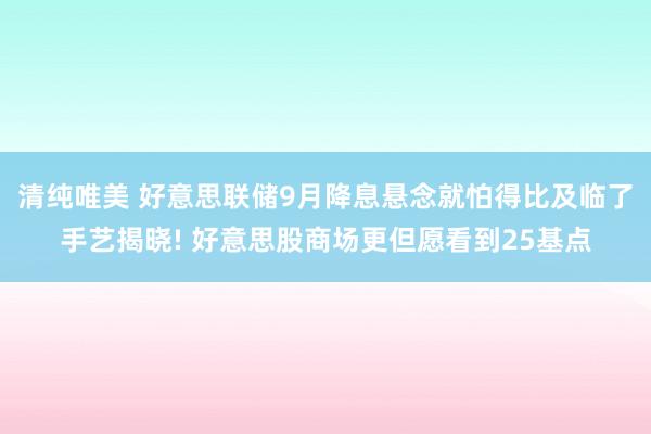 清纯唯美 好意思联储9月降息悬念就怕得比及临了手艺揭晓! 好意思股商场更但愿看到25基点