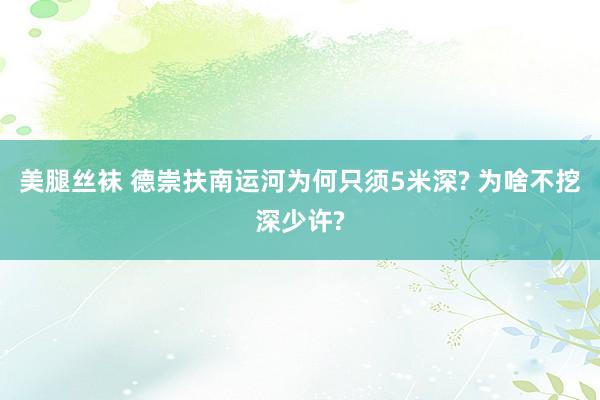 美腿丝袜 德崇扶南运河为何只须5米深? 为啥不挖深少许?