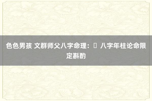 色色男孩 文群师父八字命理：​八字年柱论命限定斟酌