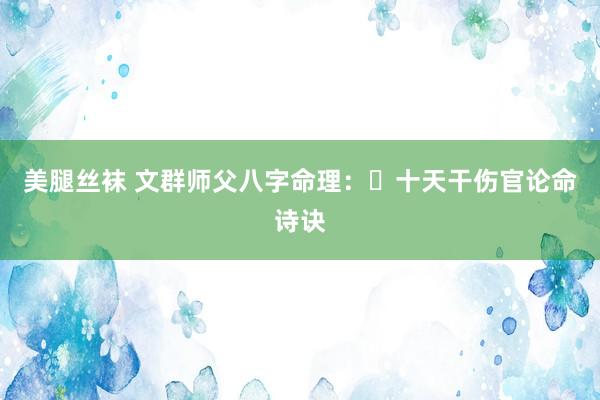 美腿丝袜 文群师父八字命理：​十天干伤官论命诗诀