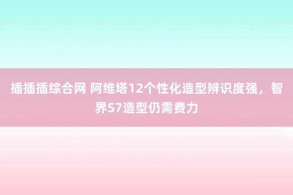 插插插综合网 阿维塔12个性化造型辨识度强，智界S7造型仍需费力