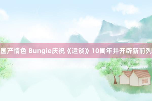 国产情色 Bungie庆祝《运谈》10周年并开辟新前列