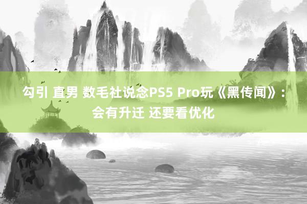 勾引 直男 数毛社说念PS5 Pro玩《黑传闻》：会有升迁 还要看优化