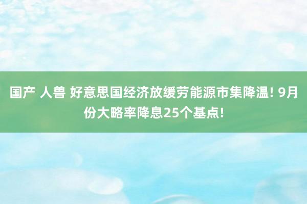 国产 人兽 好意思国经济放缓劳能源市集降温! 9月份大略率降息25个基点!