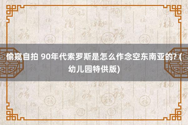 偷窥自拍 90年代索罗斯是怎么作念空东南亚的? (幼儿园特供版)