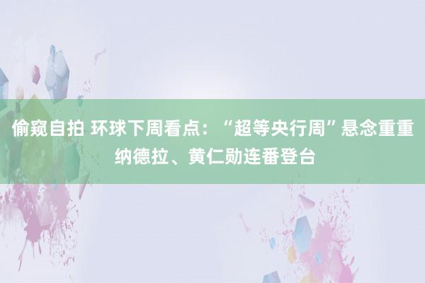 偷窥自拍 环球下周看点：“超等央行周”悬念重重 纳德拉、黄仁勋连番登台