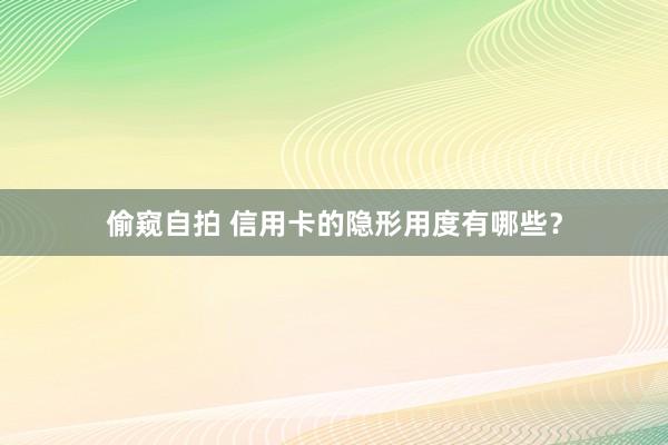 偷窥自拍 信用卡的隐形用度有哪些？