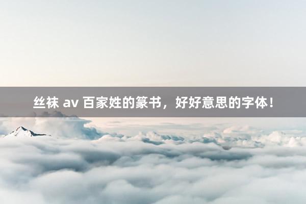 丝袜 av 百家姓的篆书，好好意思的字体！