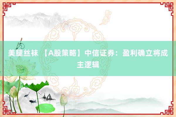 美腿丝袜 【A股策略】中信证券：盈利确立将成主逻辑