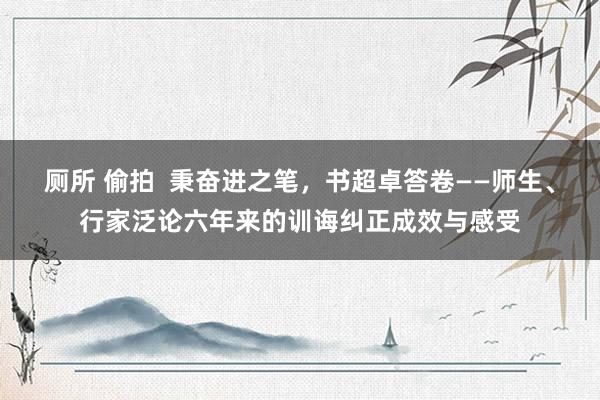 厕所 偷拍  秉奋进之笔，书超卓答卷——师生、行家泛论六年来的训诲纠正成效与感受