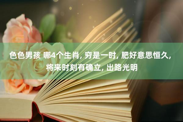 色色男孩 哪4个生肖， 穷是一时， 肥好意思恒久， 将来时刻有确立， 出路光明