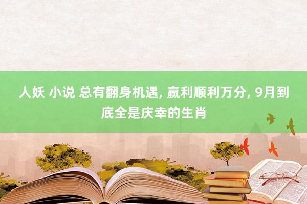 人妖 小说 总有翻身机遇， 赢利顺利万分， 9月到底全是庆幸的生肖