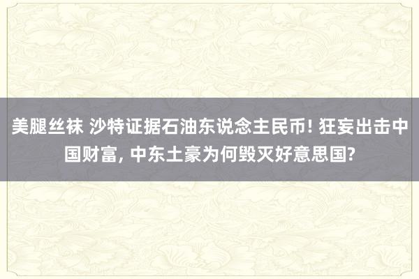 美腿丝袜 沙特证据石油东说念主民币! 狂妄出击中国财富， 中东土豪为何毁灭好意思国?