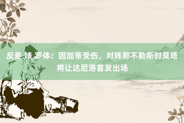 反差 婊 罗体：因加蒂受伤，对阵那不勒斯时莫塔将让达尼洛首发出场