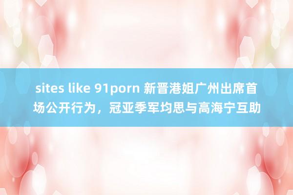 sites like 91porn 新晋港姐广州出席首场公开行为，冠亚季军均思与高海宁互助