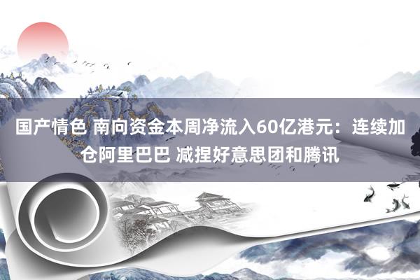 国产情色 南向资金本周净流入60亿港元：连续加仓阿里巴巴 减捏好意思团和腾讯