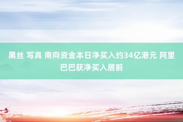 黑丝 写真 南向资金本日净买入约34亿港元 阿里巴巴获净买入居前