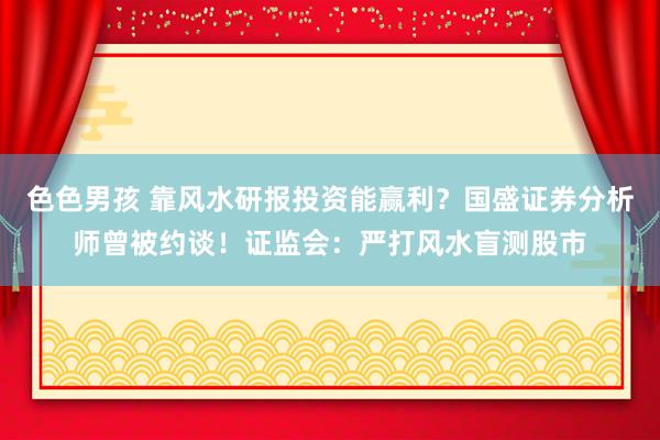 色色男孩 靠风水研报投资能赢利？国盛证券分析师曾被约谈！证监会：严打风水盲测股市