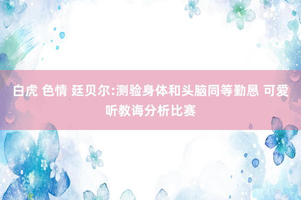 白虎 色情 廷贝尔:测验身体和头脑同等勤恳 可爱听教诲分析比赛