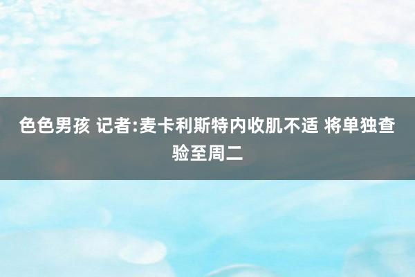 色色男孩 记者:麦卡利斯特内收肌不适 将单独查验至周二