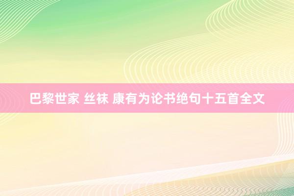 巴黎世家 丝袜 康有为论书绝句十五首全文