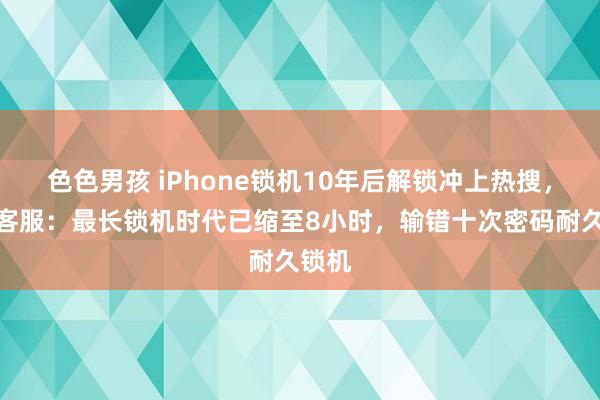 色色男孩 iPhone锁机10年后解锁冲上热搜，苹果客服：最长锁机时代已缩至8小时，输错十次密码耐久锁机