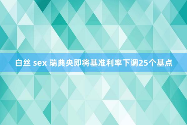 白丝 sex 瑞典央即将基准利率下调25个基点