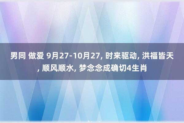 男同 做爱 9月27-10月27， 时来驱动， 洪福皆天， 顺风顺水， 梦念念成确切4生肖