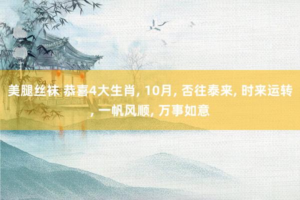 美腿丝袜 恭喜4大生肖, 10月, 否往泰来, 时来运转, 一帆风顺, 万事如意